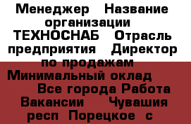 Менеджер › Название организации ­ ТЕХНОСНАБ › Отрасль предприятия ­ Директор по продажам › Минимальный оклад ­ 20 000 - Все города Работа » Вакансии   . Чувашия респ.,Порецкое. с.